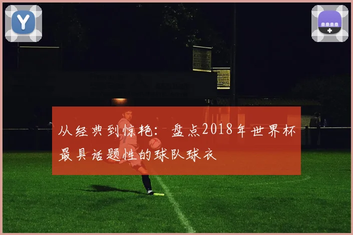 从经典到惊艳：盘点2018年世界杯最具话题性的球队球衣