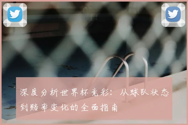 深度分析世界杯竞彩：从球队状态到赔率变化的全面指南