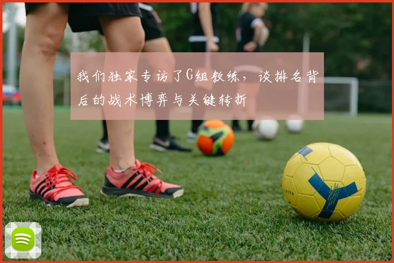 我们独家专访了G组教练，谈排名背后的战术博弈与关键转折
