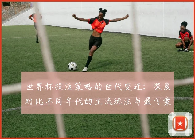世界杯投注策略的世代变迁：深度对比不同年代的主流玩法与盈亏案例