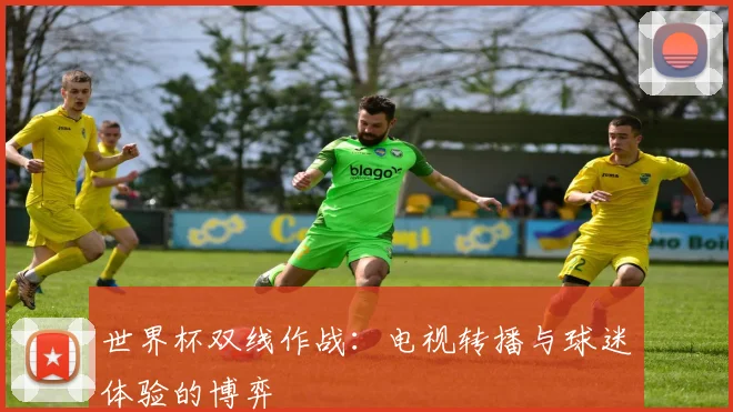 世界杯双线作战：电视转播与球迷体验的博弈