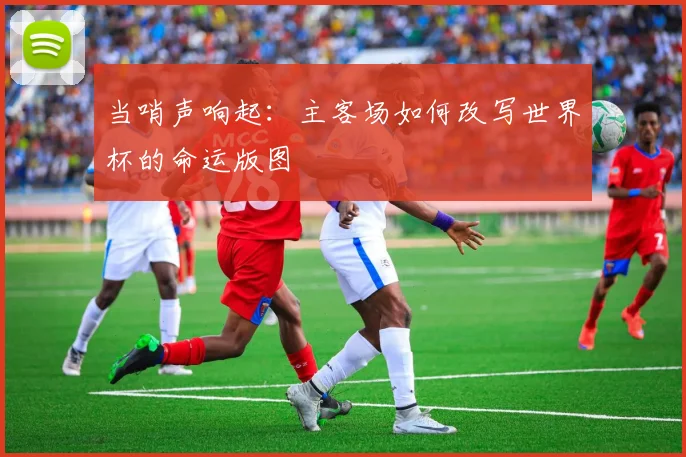 当哨声响起：主客场如何改写世界杯的命运版图