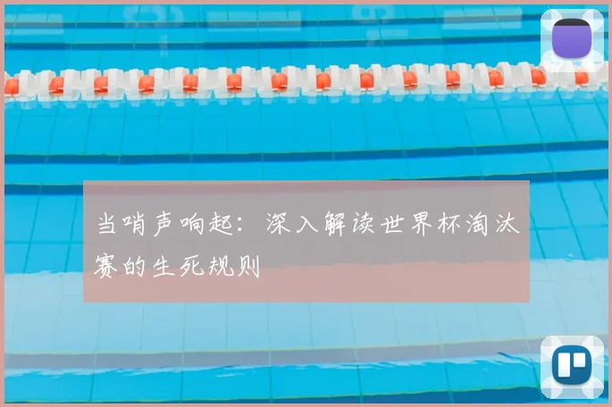 当哨声响起：深入解读世界杯淘汰赛的生死规则