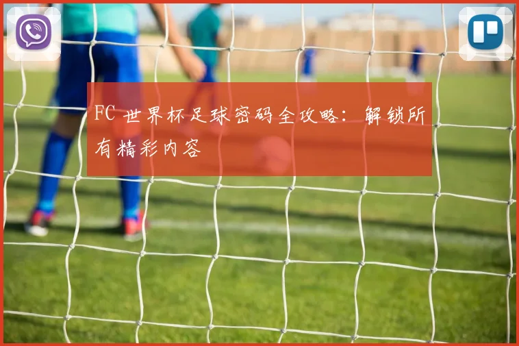 FC 世界杯足球密码全攻略：解锁所有精彩内容