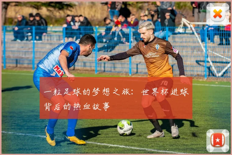 一粒足球的梦想之旅：世界杯进球背后的热血故事
