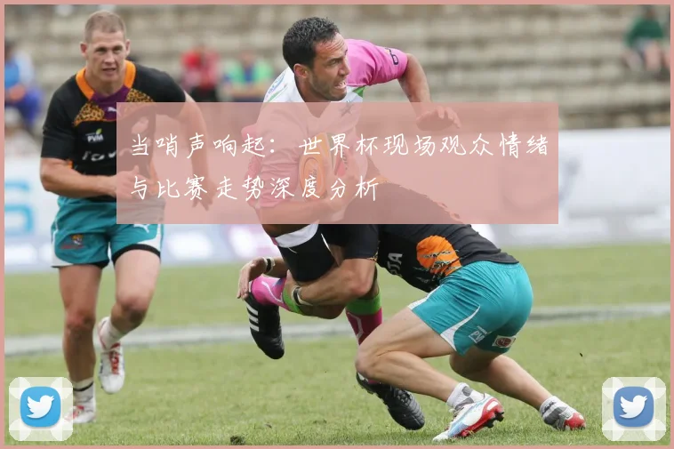 当哨声响起：世界杯现场观众情绪与比赛走势深度分析