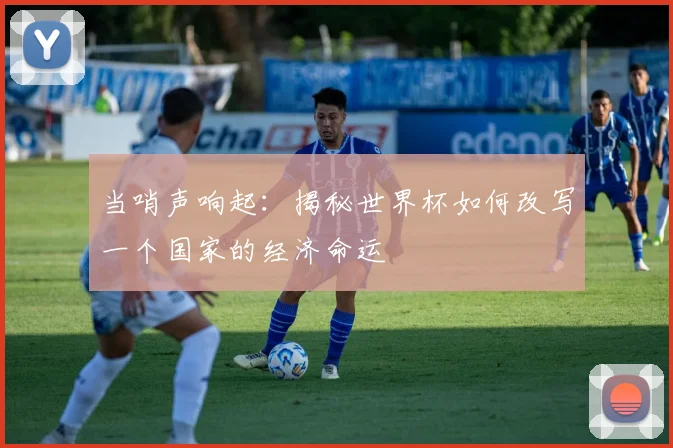 当哨声响起：揭秘世界杯如何改写一个国家的经济命运
