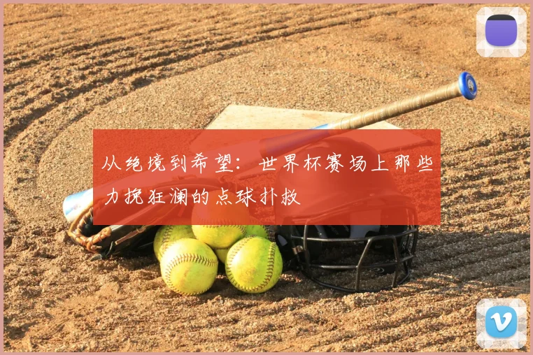 从绝境到希望：世界杯赛场上那些力挽狂澜的点球扑救
