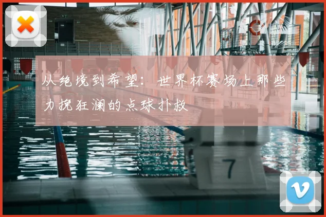 从绝境到希望：世界杯赛场上那些力挽狂澜的点球扑救