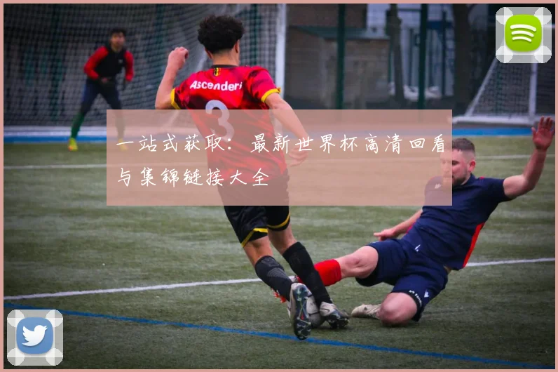 一站式获取：最新世界杯高清回看与集锦链接大全