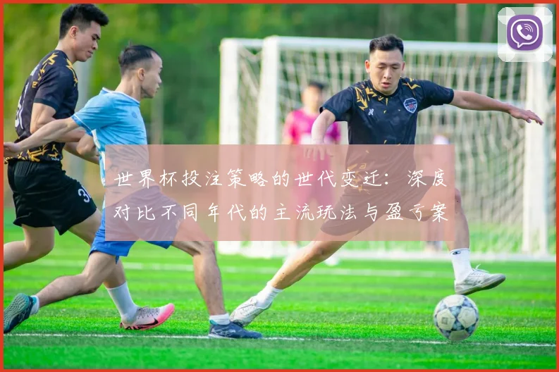 世界杯投注策略的世代变迁：深度对比不同年代的主流玩法与盈亏案例