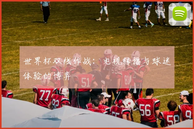 世界杯双线作战：电视转播与球迷体验的博弈