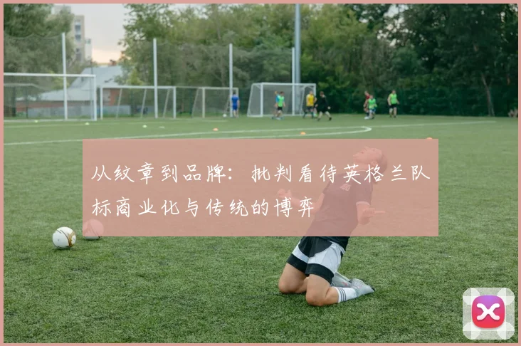 从纹章到品牌：批判看待英格兰队标商业化与传统的博弈