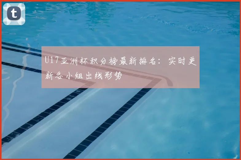U17亚洲杯积分榜最新排名：实时更新各小组出线形势