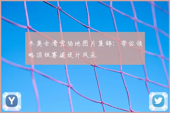 冬奥会滑雪场地图片集锦：带你领略顶级赛道设计风采
