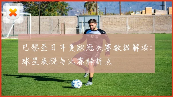 巴黎圣日耳曼欧冠决赛数据解读：球星表现与比赛转折点