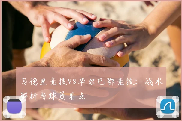 马德里竞技vs毕尔巴鄂竞技：战术解析与球员看点