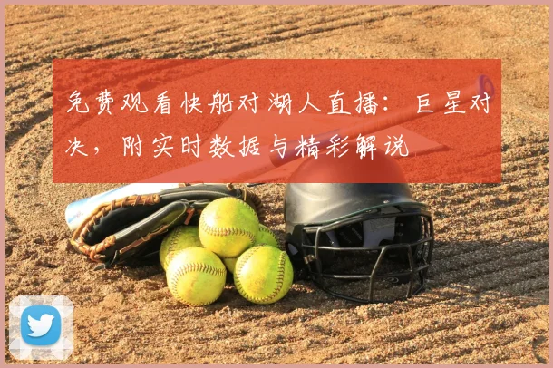免费观看快船对湖人直播：巨星对决，附实时数据与精彩解说