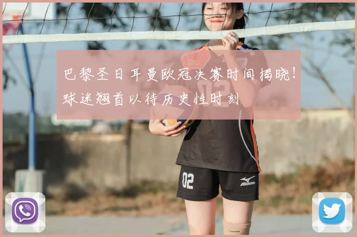 巴黎圣日耳曼欧冠决赛时间揭晓！球迷翘首以待历史性时刻