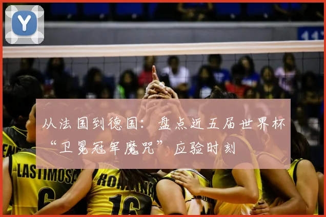 从法国到德国：盘点近五届世界杯“卫冕冠军魔咒”应验时刻