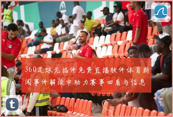 360足球无插件免费直播软件体育新闻事件解读中助力赛事回看与信息获取