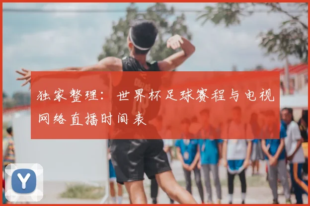 独家整理：世界杯足球赛程与电视网络直播时间表