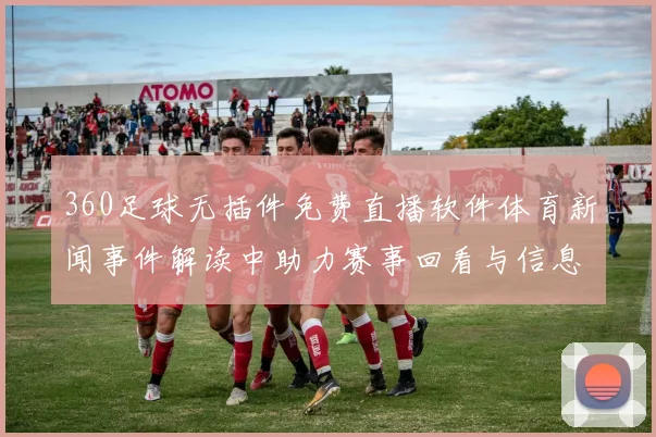 360足球无插件免费直播软件体育新闻事件解读中助力赛事回看与信息获取