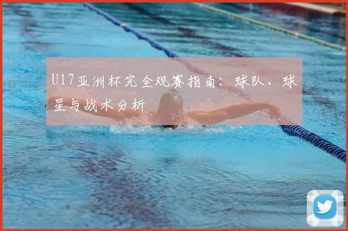 U17亚洲杯完全观赛指南：球队、球星与战术分析