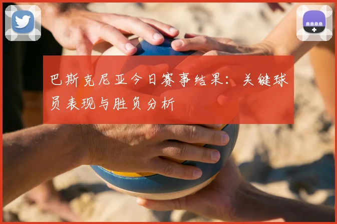 巴斯克尼亚今日赛事结果：关键球员表现与胜负分析