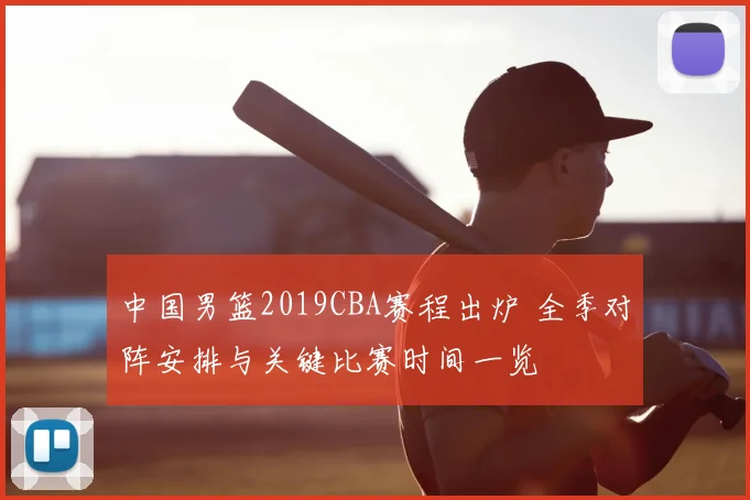 中国男篮2019CBA赛程出炉 全季对阵安排与关键比赛时间一览