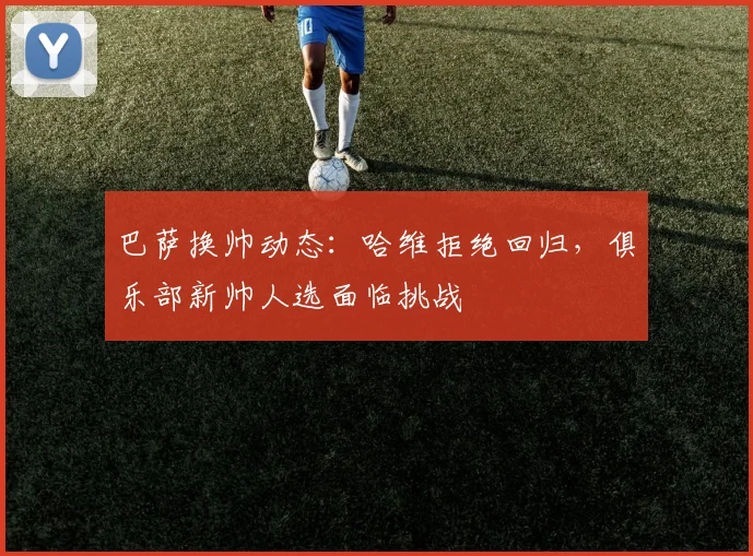 巴萨换帅动态：哈维拒绝回归，俱乐部新帅人选面临挑战