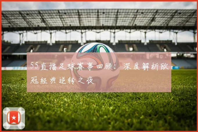 55直播足球赛事回顾：深度解析欧冠经典逆转之夜