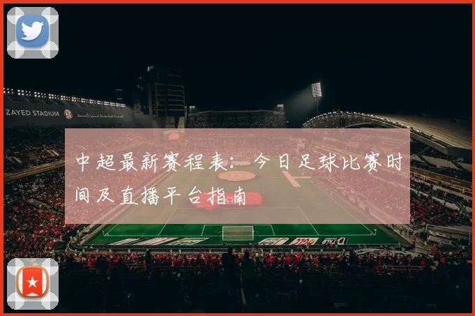 中超最新赛程表：今日足球比赛时间及直播平台指南