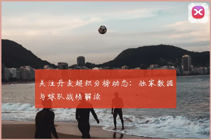关注丹麦超积分榜动态：独家数据与球队战绩解读