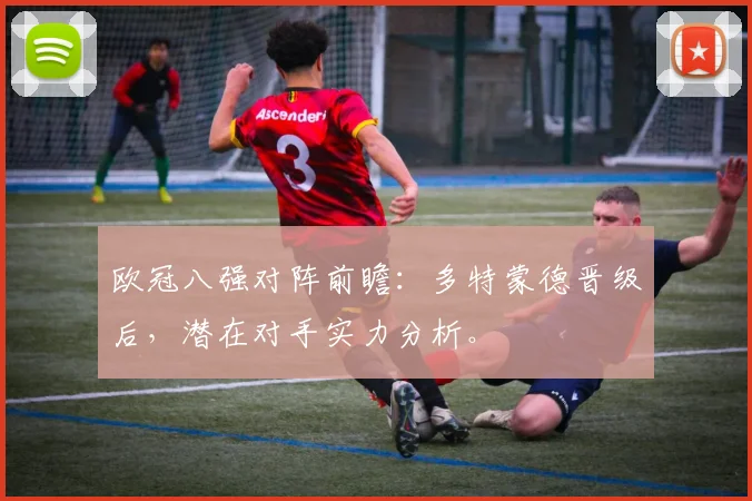 欧冠八强对阵前瞻：多特蒙德晋级后，潜在对手实力分析。