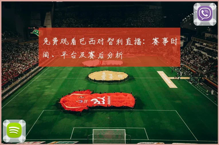 免费观看巴西对智利直播：赛事时间、平台及赛后分析