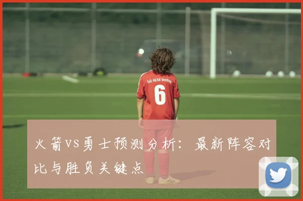 火箭vs勇士预测分析:最新阵容对比与胜负关键点