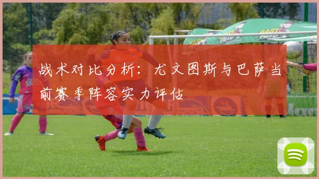 战术对比分析：尤文图斯与巴萨当前赛季阵容实力评估