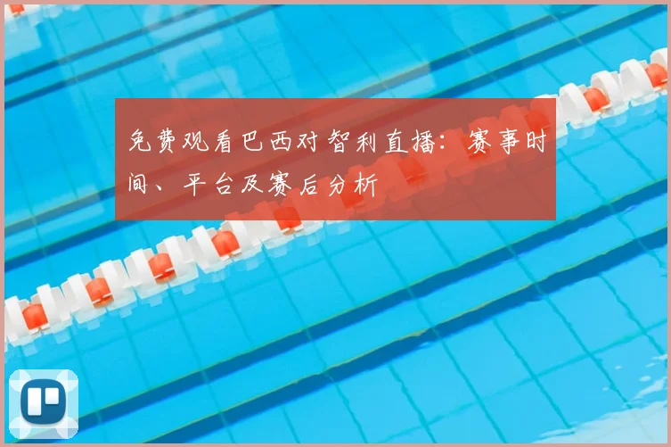 免费观看巴西对智利直播：赛事时间、平台及赛后分析