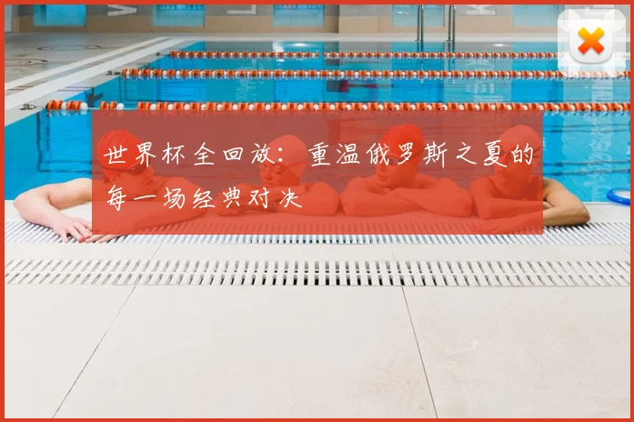 世界杯全回放：重温俄罗斯之夏的每一场经典对决