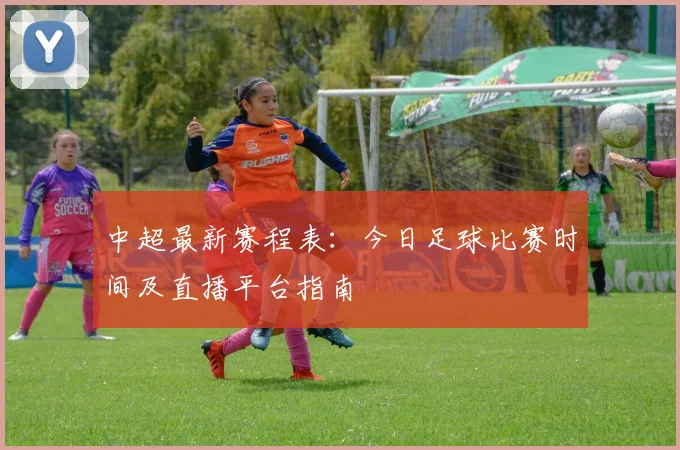 中超最新赛程表：今日足球比赛时间及直播平台指南