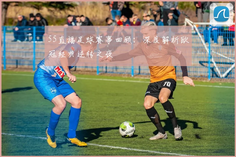 55直播足球赛事回顾：深度解析欧冠经典逆转之夜