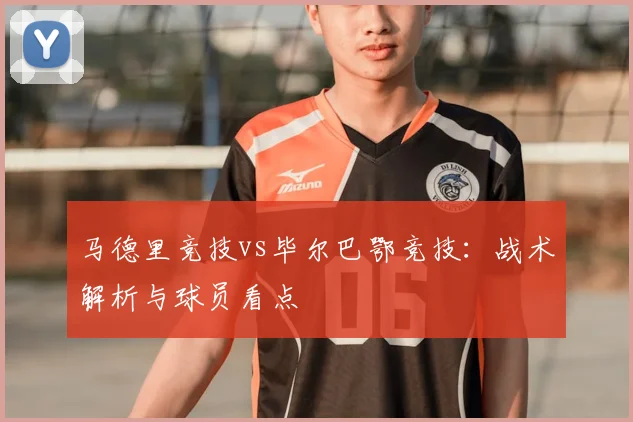 马德里竞技vs毕尔巴鄂竞技:战术解析与球员看点